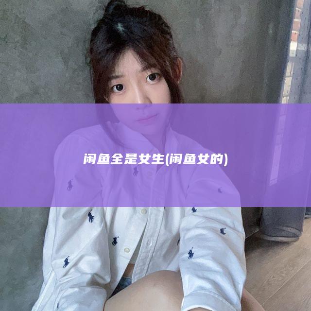 闲鱼全是女生 (闲鱼女的)